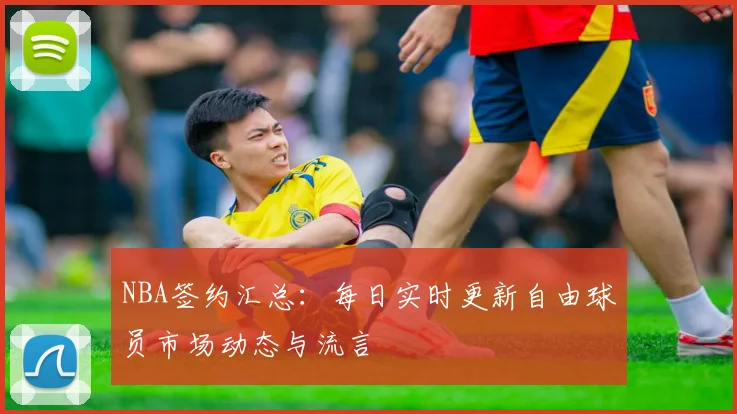NBA签约汇总：每日实时更新自由球员市场动态与流言