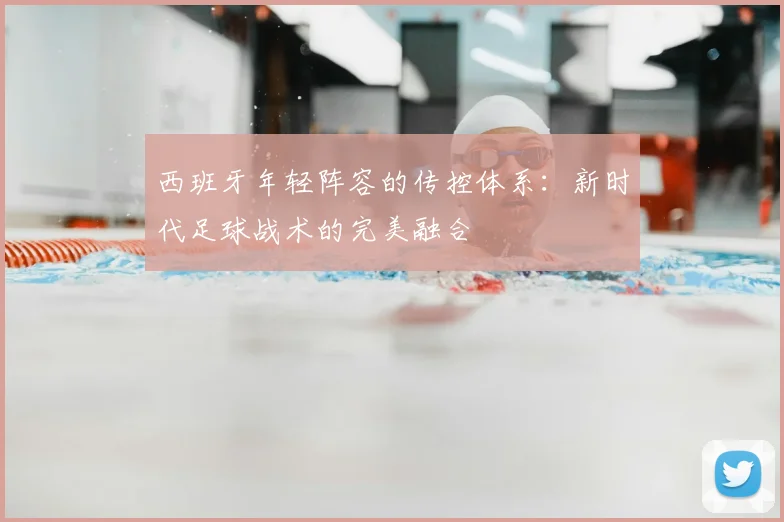 西班牙年轻阵容的传控体系：新时代足球战术的完美融合