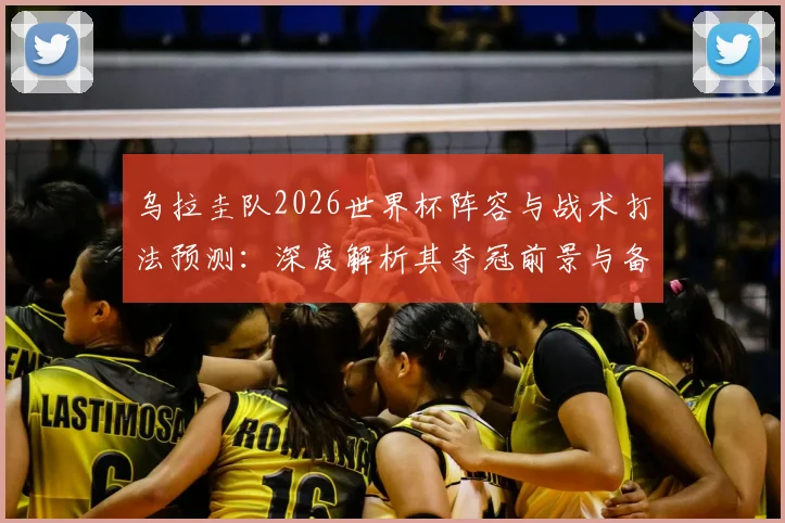 乌拉圭队2026世界杯阵容与战术打法预测：深度解析其夺冠前景与备战策略