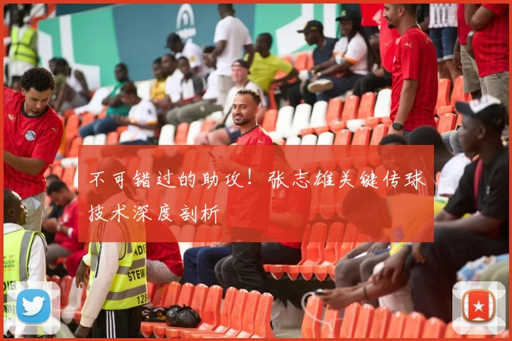 不可错过的助攻!张志雄关键传球技术深度剖析