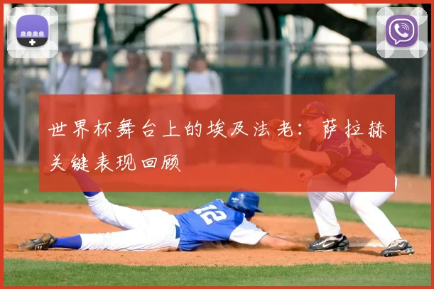 世界杯舞台上的埃及法老:萨拉赫关键表现回顾