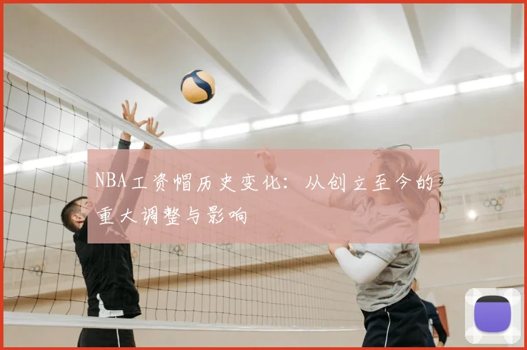 NBA工资帽历史变化:从创立至今的重大调整与影响