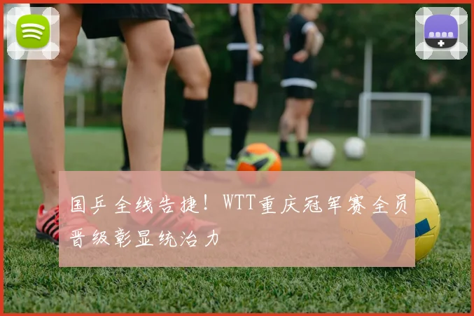 国乒全线告捷！WTT重庆冠军赛全员晋级彰显统治力