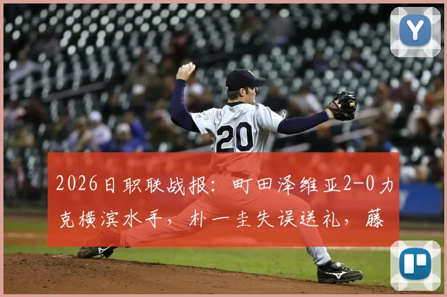 2026日职联战报：町田泽维亚2-0力克横滨水手，朴一圭失误送礼，藤尾翔太锁定胜局全解析
