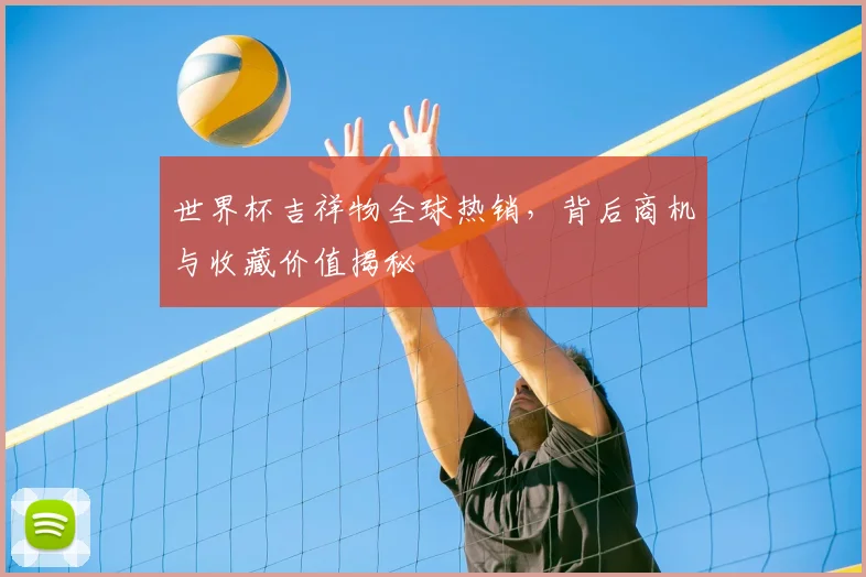 世界杯吉祥物全球热销,背后商机与收藏价值揭秘