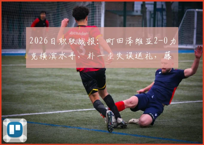 2026日职联战报：町田泽维亚2-0力克横滨水手，朴一圭失误送礼，藤尾翔太锁定胜局全解析