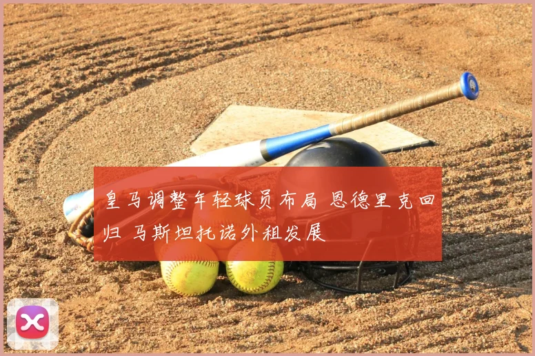 皇马调整年轻球员布局 恩德里克回归 马斯坦托诺外租发展