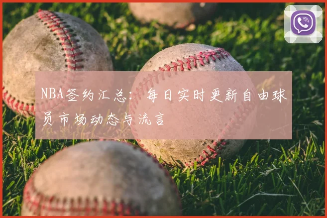 NBA签约汇总：每日实时更新自由球员市场动态与流言