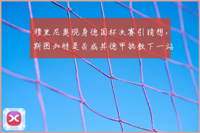 穆里尼奥现身德国杯决赛引猜想，斯图加特是否成其德甲执教下一站？