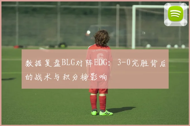 数据复盘BLG对阵EDG：3-0完胜背后的战术与积分榜影响