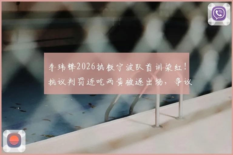李玮锋2026执教宁波队首训染红！抗议判罚连吃两黄被逐出场，争议细节全回顾