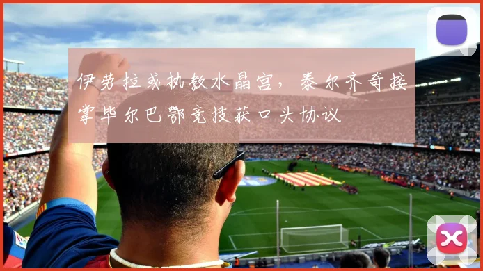 伊劳拉或执教水晶宫，泰尔齐奇接掌毕尔巴鄂竞技获口头协议