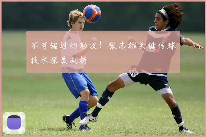 不可错过的助攻！张志雄关键传球技术深度剖析