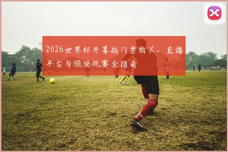 2026世界杯开幕战门票购买、直播平台与现场观赛全指南