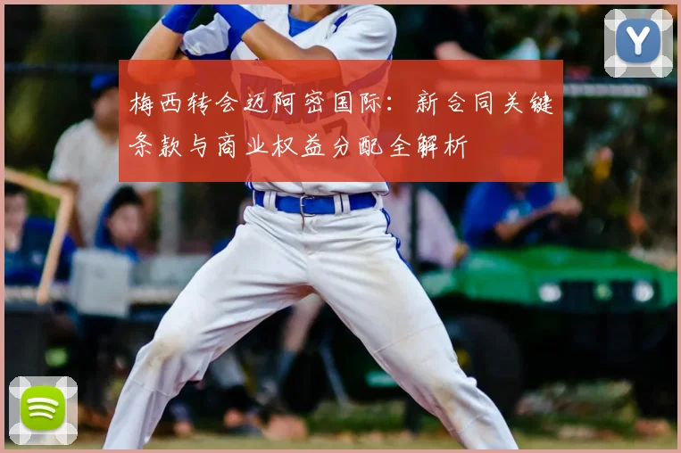梅西转会迈阿密国际:新合同关键条款与商业权益分配全解析